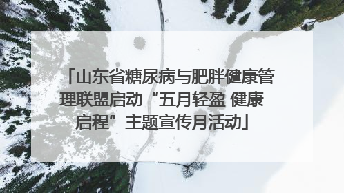 山东省糖尿病与肥胖健康管理联盟启动“五月轻盈 健康启程”主题宣传月活动