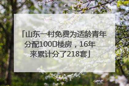 山东一村免费为适龄青年分配100㎡楼房，16年来累计分了218套