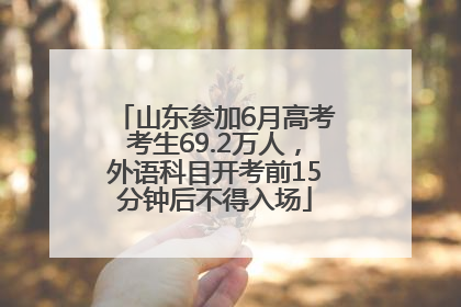 山东参加6月高考考生69.2万人，外语科目开考前15分钟后不得入场