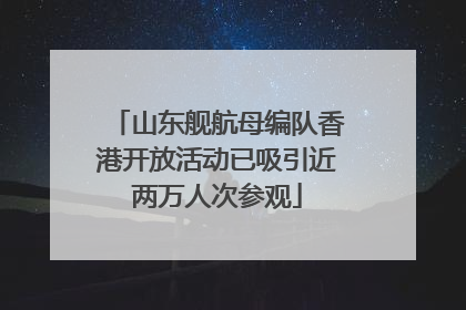 山东舰航母编队香港开放活动已吸引近两万人次参观