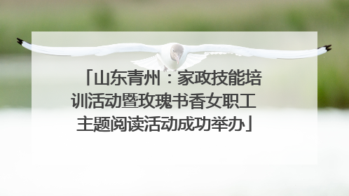 山东青州：家政技能培训活动暨玫瑰书香女职工主题阅读活动成功举办