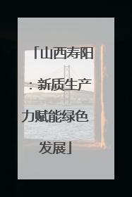 山西寿阳：新质生产力赋能绿色发展