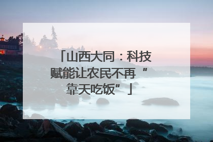 山西大同：科技赋能让农民不再“靠天吃饭”
