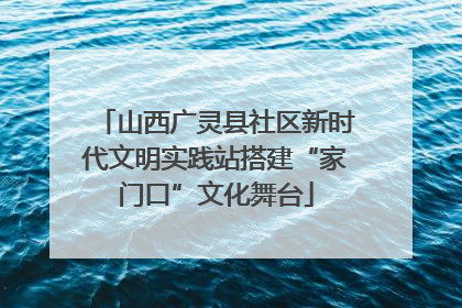山西广灵县社区新时代文明实践站搭建“家门口”文化舞台