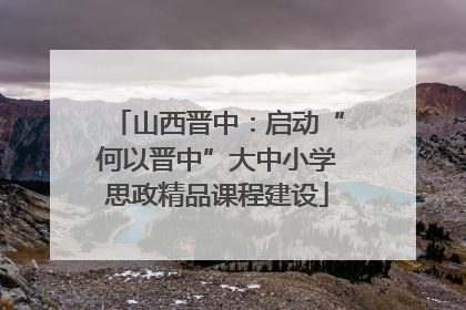 山西晋中：启动“何以晋中”大中小学思政精品课程建设