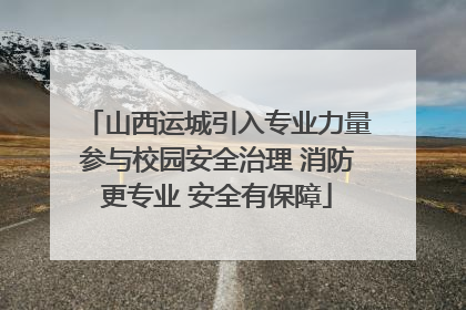 山西运城引入专业力量参与校园安全治理 消防更专业 安全有保障