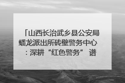 山西长治武乡县公安局蟠龙派出所砖壁警务中心：深耕“红色警务” 谱写“平安答卷”