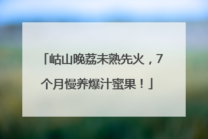 岵山晚荔未熟先火，7个月慢养爆汁蜜果！