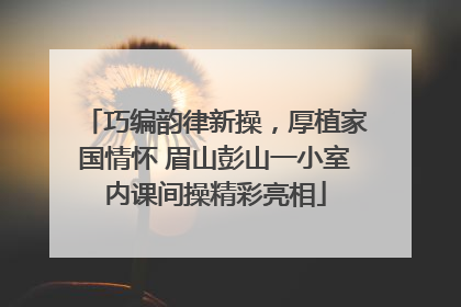 巧编韵律新操，厚植家国情怀 眉山彭山一小室内课间操精彩亮相