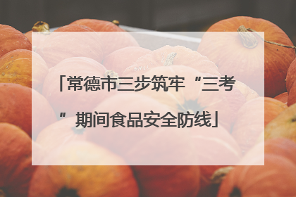 常德市三步筑牢“三考”期间食品安全防线