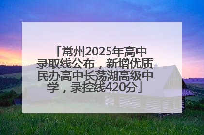 常州2025年高中录取线公布，新增优质民办高中长荡湖高级中学，录控线420分