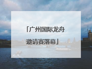 广州国际龙舟邀请赛落幕