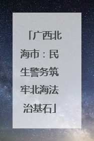 广西北海市：民生警务筑牢北海法治基石