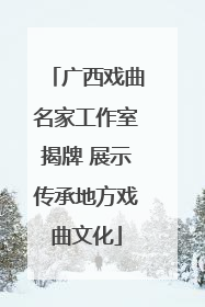 广西戏曲名家工作室揭牌 展示传承地方戏曲文化