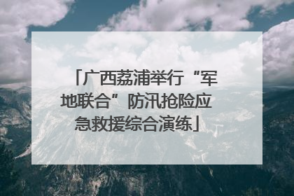 广西荔浦举行“军地联合”防汛抢险应急救援综合演练
