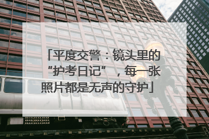 平度交警：镜头里的“护考日记”，每一张照片都是无声的守护