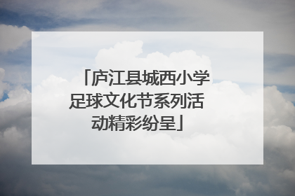 庐江县城西小学足球文化节系列活动精彩纷呈