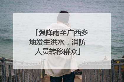强降雨至广西多地发生洪水，消防人员转移群众