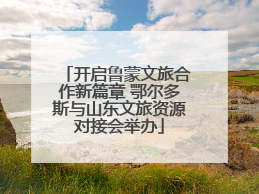 开启鲁蒙文旅合作新篇章 鄂尔多斯与山东文旅资源对接会举办