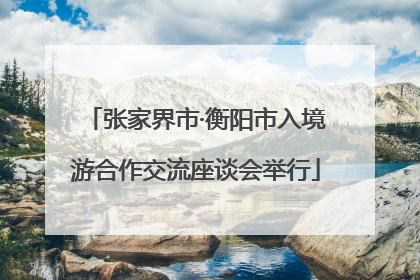 张家界市·衡阳市入境游合作交流座谈会举行