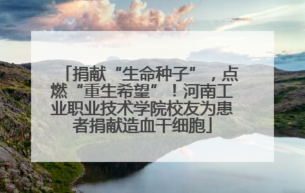 捐献“生命种子”，点燃“重生希望”！河南工业职业技术学院校友为患者捐献造血干细胞