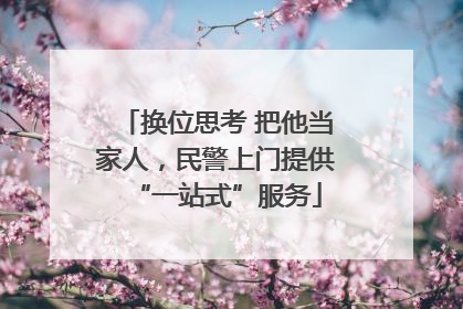 换位思考 把他当家人，民警上门提供“一站式”服务