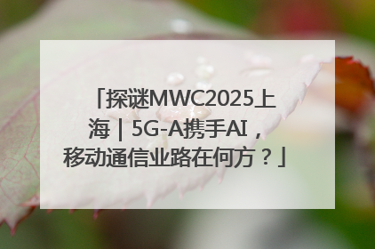 探谜MWC2025上海｜5G-A携手AI，移动通信业路在何方？