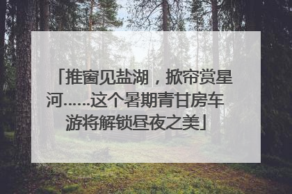 推窗见盐湖，掀帘赏星河……这个暑期青甘房车游将解锁昼夜之美