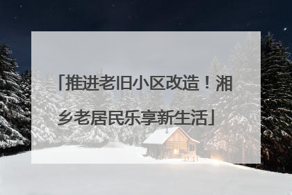 推进老旧小区改造！湘乡老居民乐享新生活