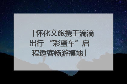 怀化文旅携手滴滴出行 “彩蛋车”启程邀客畅游福地