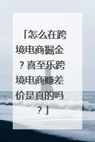 怎么在跨境电商掘金？喜至乐跨境电商赚差价是真的吗？