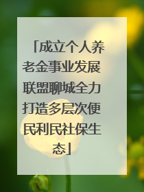 成立个人养老金事业发展联盟聊城全力打造多层次便民利民社保生态