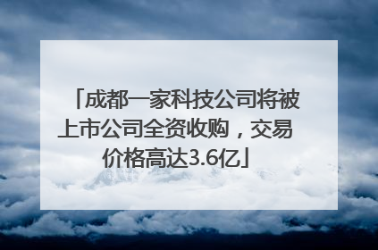 成都一家科技公司将被上市公司全资收购，交易价格高达3.6亿