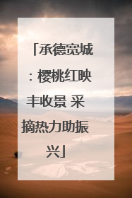 承德宽城：樱桃红映丰收景 采摘热力助振兴