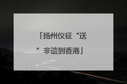 扬州仪征“送”非遗到香港