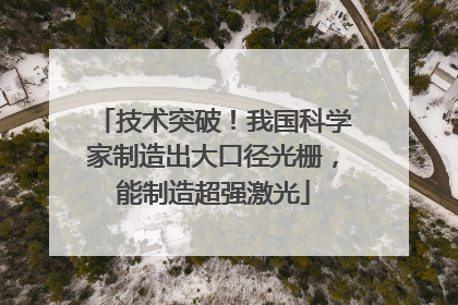 技术突破！我国科学家制造出大口径光栅，能制造超强激光