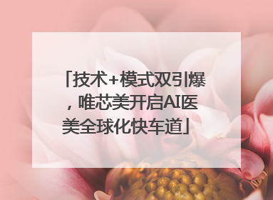 技术+模式双引爆，唯芯美开启AI医美全球化快车道