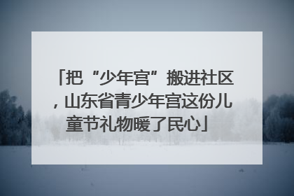 把“少年宫”搬进社区，山东省青少年宫这份儿童节礼物暖了民心
