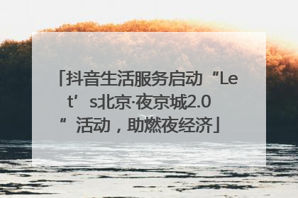 抖音生活服务启动“Let’s北京·夜京城2.0”活动，助燃夜经济