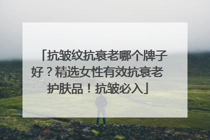 抗皱纹抗衰老哪个牌子好？精选女性有效抗衰老护肤品！抗皱必入