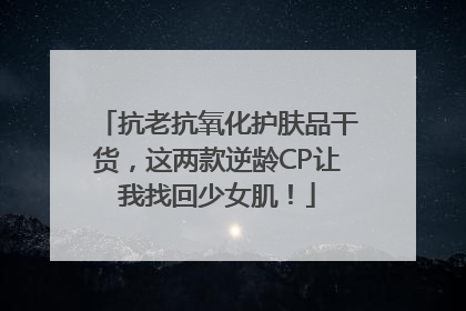抗老抗氧化护肤品干货，这两款逆龄CP让我找回少女肌！