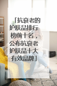 抗衰老的护肤品排行榜前十名，公布抗衰老护肤品十大有效品牌