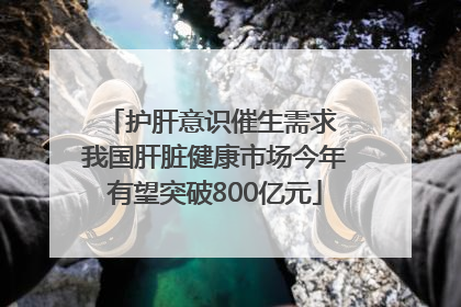 护肝意识催生需求 我国肝脏健康市场今年有望突破800亿元