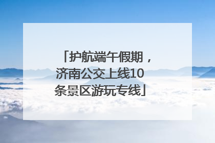 护航端午假期，济南公交上线10条景区游玩专线