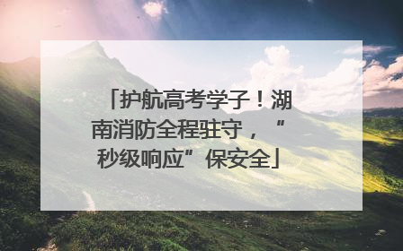 护航高考学子！湖南消防全程驻守，“秒级响应”保安全
