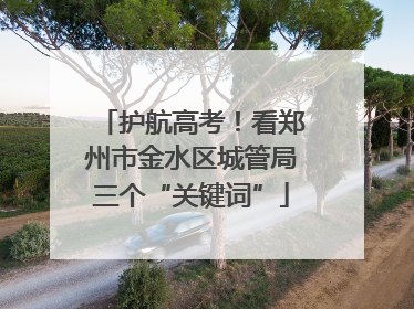 护航高考！看郑州市金水区城管局三个“关键词”