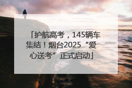 护航高考，145辆车集结！烟台2025“爱心送考”正式启动