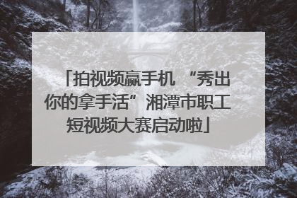 拍视频赢手机 “秀出你的拿手活”湘潭市职工短视频大赛启动啦