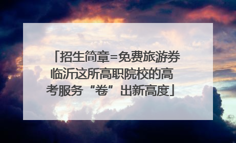招生简章=免费旅游券 临沂这所高职院校的高考服务“卷”出新高度