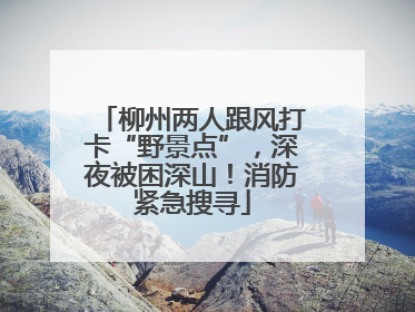 柳州两人跟风打卡“野景点”，深夜被困深山！消防紧急搜寻